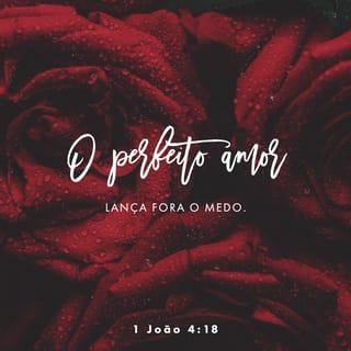 1João 4:18 - No amor não existe medo; antes, o perfeito amor lança fora o medo. Ora, o medo produz tormento; logo, aquele que teme não é aperfeiçoado no amor.