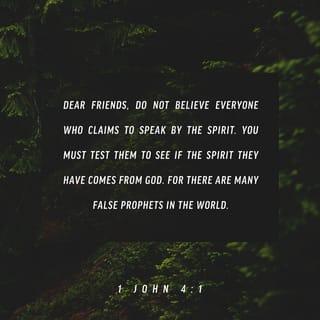 1 John 4:1-2 - Dear friends, do not believe every spirit, but test the spirits to see whether they are from God, because many false prophets have gone out into the world. This is how you can recognize the Spirit of God: Every spirit that acknowledges that Jesus Christ has come in the flesh is from God