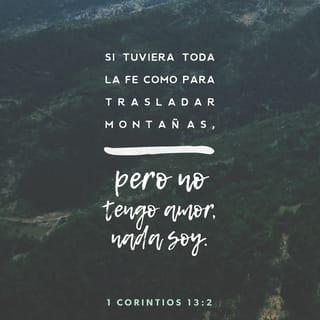 1 Corintios 13:2 - Si tuviera el don de profecía y entendiera todos los planes secretos de Dios y contara con todo el conocimiento, y si tuviera una fe que me hiciera capaz de mover montañas, pero no amara a otros, yo no sería nada.