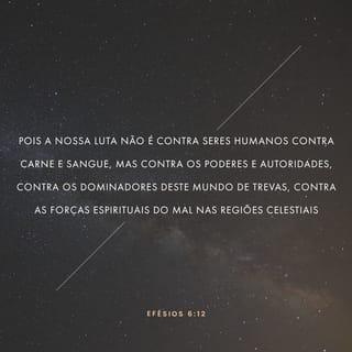 Efésios 6:12 - Porque nós não estamos lutando contra gente feita de carne e sangue, mas contra os poderes e autoridades, contra os dominadores deste mundo de trevas, contra as forças espirituais do mal nas regiões celestiais.