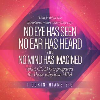 1 Corinthians 2:9 - This is why the Scriptures say:
Things never discovered or heard of before,
things beyond our ability to imagine —
these are the many things God has in store
for all his lovers.