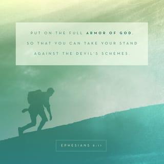 Ephesians 6:11-12 - Put on the full armor of God, so that you can take your stand against the devil’s schemes. For our struggle is not against flesh and blood, but against the rulers, against the authorities, against the powers of this dark world and against the spiritual forces of evil in the heavenly realms.