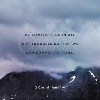 2 Corinthians 1:3-4 - Blessed be God, even the Father of our Lord Jesus Christ, the Father of mercies, and the God of all comfort; who comforteth us in all our tribulation, that we may be able to comfort them which are in any trouble, by the comfort wherewith we ourselves are comforted of God.