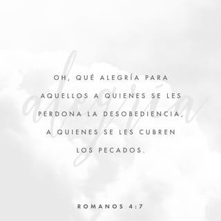 Romanos 4:7-8 - «Oh, qué alegría para aquellos
a quienes se les perdona la desobediencia,
a quienes se les cubren los pecados.
Sí, qué alegría para aquellos
a quienes el SEÑOR les borró el pecado de su cuenta».