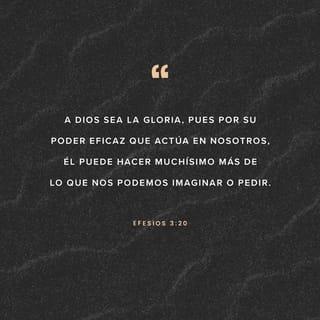 Efesios 3:20-21 - Y a Aquel que es poderoso para hacer todas las cosas mucho más abundantemente de lo que pedimos o entendemos, según el poder que actúa en nosotros, a él sea gloria en la iglesia en Cristo Jesús por todas las edades, por los siglos de los siglos. Amén.