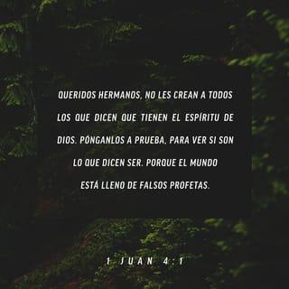 1 Juan 4:1-2 - Amados, no creáis a todo espíritu, sino probad los espíritus si son de Dios; porque muchos falsos profetas han salido por el mundo. En esto conoced el Espíritu de Dios: Todo espíritu que confiesa que Jesucristo ha venido en carne, es de Dios