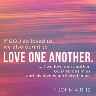 1 John 4:10-12 - This is love: not that we loved God, but that he loved us and sent his Son as an atoning sacrifice for our sins. Dear friends, since God so loved us, we also ought to love one another. No one has ever seen God; but if we love one another, God lives in us and his love is made complete in us.