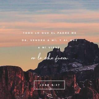 Juan 6:37 - Todos los que mi Padre ha elegido para que sean mis seguidores vendrán a buscarme; y cuando vengan, yo no los rechazaré.