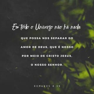 Romanos 8:38-39 - Estou convencido de que nada poderá nos separar do seu amor: nem a morte, nem a vida, nem os anjos, nem principados e potestades, nem o presente nem o futuro, nem um lugar bem alto no céu, ou nas profundezas do mar, nem qualquer outra coisa será capaz de separar-nos do amor de Deus que está em Cristo Jesus, o nosso Senhor.