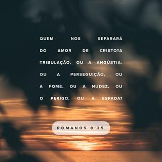 Romanos 8:35 - Quem nos separará do amor de Cristo? A tribulação, ou a angústia, ou a perseguição, ou a fome, ou a nudez, ou o perigo, ou a espada?