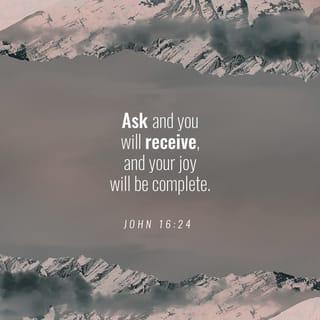 John 16:24 - Until now you’ve not been bold enough to ask the Father for a single thing in my name, but now you can ask, and keep on asking him! And you can be sure that you’ll receive what you ask for, and your joy will have no limits!