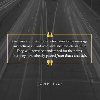 John 5:24-29 - Verily, verily, I say unto you, He that heareth my word, and believeth on him that sent me, hath everlasting life, and shall not come into condemnation; but is passed from death unto life. Verily, verily, I say unto you, The hour is coming, and now is, when the dead shall hear the voice of the Son of God: and they that hear shall live. For as the Father hath life in himself; so hath he given to the Son to have life in himself; and hath given him authority to execute judgment also, because he is the Son of man. Marvel not at this: for the hour is coming, in the which all that are in the graves shall hear his voice, and shall come forth; they that have done good, unto the resurrection of life; and they that have done evil, unto the resurrection of damnation.