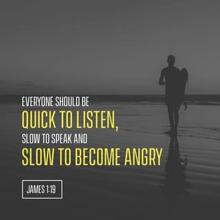 James 1:19 - Understand this, my beloved brothers and sisters. Let everyone be quick to hear [be a careful, thoughtful listener], slow to speak [a speaker of carefully chosen words and], slow to anger [patient, reflective, forgiving]