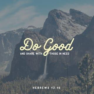 Hebrews 13:16 - Make sure you don’t take things for granted and go slack in working for the common good; share what you have with others. God takes particular pleasure in acts of worship—a different kind of “sacrifice”—that take place in kitchen and workplace and on the streets.