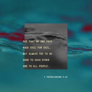 1 Thessalonians 5:15 - Make sure that nobody pays back wrong for wrong, but always strive to do what is good for each other and for everyone else.