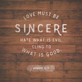 Romans 12:9 - Don’t just pretend to love others. Really love them. Hate what is wrong. Hold tightly to what is good.