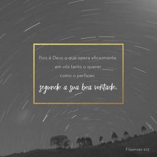 Filipenses 2:13 - Pois Deus está agindo em vocês, dando-lhes o desejo e o poder de realizarem aquilo que é do agrado dele.