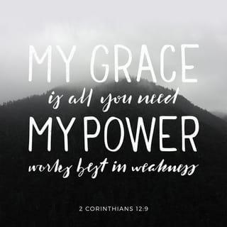 2 Corinthians 12:9 - But he said to me, “My grace is sufficient for you, for my power is made perfect in weakness.” Therefore I will boast all the more gladly about my weaknesses, so that Christ’s power may rest on me.