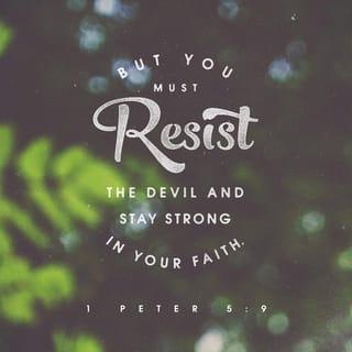 1 Peter 5:8-9 - Be alert and of sober mind. Your enemy the devil prowls around like a roaring lion looking for someone to devour. Resist him, standing firm in the faith, because you know that the family of believers throughout the world is undergoing the same kind of sufferings.