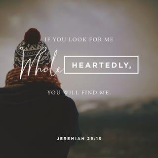 Jeremiah 29:12-13 - Then you will call upon Me and go and pray to Me, and I will listen to you. And you will seek Me and find Me, when you search for Me with all your heart.