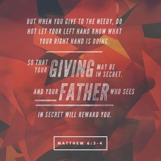 Matthew 6:3-4 - But when you give to the needy, do not let your left hand know what your right hand is doing, so that your giving may be in secret. Then your Father, who sees what is done in secret, will reward you.