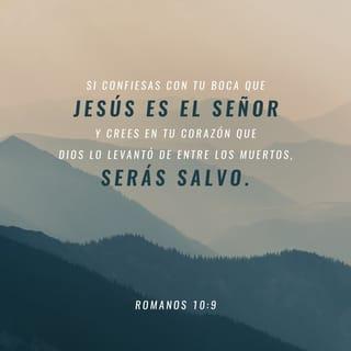 Romanos 10:9-13 - que si confesares con tu boca que Jesús es el Señor, y creyeres en tu corazón que Dios le levantó de los muertos, serás salvo. Porque con el corazón se cree para justicia, pero con la boca se confiesa para salvación. Pues la Escritura dice: Todo aquel que en él creyere, no será avergonzado. Porque no hay diferencia entre judío y griego, pues el mismo que es Señor de todos, es rico para con todos los que le invocan; porque todo aquel que invocare el nombre del Señor, será salvo.