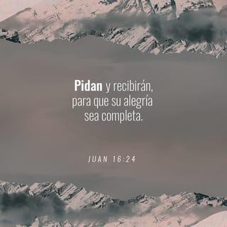 Juan 16:24 - Hasta ahora ustedes no han pedido nada en mi nombre. Háganlo, y Dios les dará lo que pidan; así serán completamente felices.