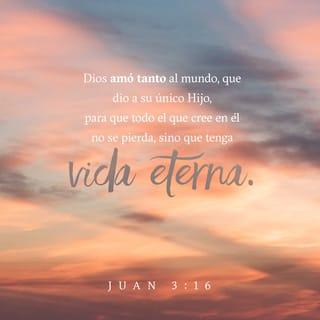 S. Juan 3:16 - Porque de tal manera amó Dios al mundo, que ha dado a su Hijo unigénito, para que todo aquel que en él cree, no se pierda, mas tenga vida eterna.