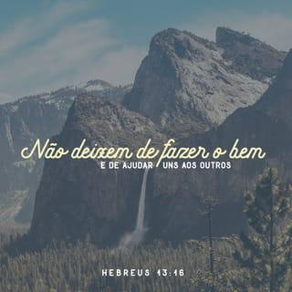 Hebreus 13:15-16 - Por isso, por meio de Jesus Cristo, ofereçamos sempre louvor a Deus. Esse louvor é o sacrifício que apresentamos, a oferta que é dada por lábios que confessam a sua fé nele. Não deixem de fazer o bem e de ajudar uns aos outros, pois são esses os sacrifícios que agradam a Deus.