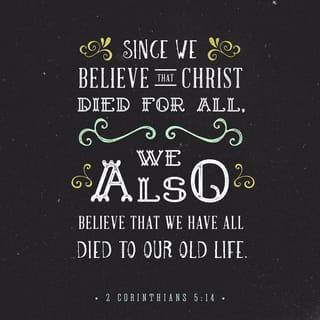 2 Corinthians 5:14-15 - Either way, Christ’s love controls us. Since we believe that Christ died for all, we also believe that we have all died to our old life. He died for everyone so that those who receive his new life will no longer live for themselves. Instead, they will live for Christ, who died and was raised for them.