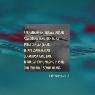 1 Tesalonika 5:15 - Perhatikanlah, supaya jangan ada orang yang membalas jahat dengan jahat, tetapi usahakanlah senantiasa yang baik, terhadap kamu masing-masing dan terhadap semua orang.