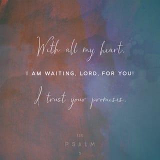 Psalms 130:5-6 - I wait for the LORD, my whole being waits,
and in his word I put my hope.
I wait for the Lord
more than watchmen wait for the morning,
more than watchmen wait for the morning.