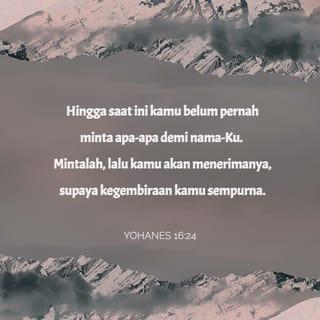 YOHANES 16:24 - Hingga saat ini kamu belum pernah minta apa-apa demi nama-Ku. Mintalah, lalu kamu akan menerimanya, supaya kegembiraan kamu sempurna.”