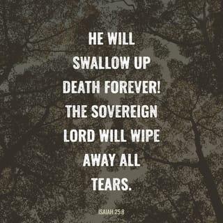 Isaiah 25:8 - he will swallow up death forever.
The Sovereign LORD will wipe away the tears
from all faces;
he will remove his people’s disgrace
from all the earth.
The LORD has spoken.