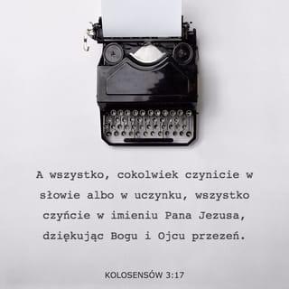 List św. Pawła do Kolosan 3:16-17 - Słowo Chrystusowe niech mieszka w was obficie; we wszelkiej mądrości nauczajcie i napominajcie jedni drugich przez psalmy, hymny, pieśni duchowne, wdzięcznie śpiewając Bogu w sercach waszych;
I wszystko, cokolwiek czynicie w słowie lub w uczynku, wszystko czyńcie w imieniu Pana Jezusa, dziękując przez niego Bogu Ojcu.