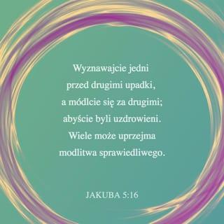 List Jakóba 5:16 - Wyznawajcie jedni drugim swe upadki oraz módlcie się jedni za drugich, byście zostali wyleczeni. Wielki wpływ ma modlitwa sprawiedliwego.