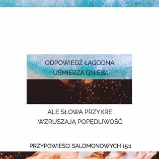 Przypowieści Salomonowych 15:1 - Odpowiedź łagodna uśmierza gniew; ale słowa przykre wzruszają popędliwość.