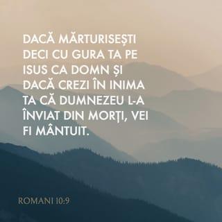 Romani 10:9-10 - Dacă mărturisești deci cu gura ta pe Isus ca Domn și dacă crezi în inima ta că Dumnezeu L-a înviat din morți, vei fi mântuit. Căci prin credința din inimă se capătă neprihănirea și prin mărturisirea cu gura se ajunge la mântuire