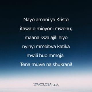 Wakolosai 3:15 - Nayo amani ya Kristo itawale mioyoni mwenu; maana kwa ajili hiyo nyinyi mmeitwa katika mwili huo mmoja. Tena muwe na shukrani!