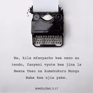 Kol 3:16-17 - Neno la Kristo na likae kwa wingi ndani yenu katika hekima yote, mkifundishana na kuonyana kwa zaburi, na nyimbo, na tenzi za rohoni; huku mkimwimbia Mungu kwa neema mioyoni mwenu. Na kila mfanyalo, kwa neno au kwa tendo, fanyeni yote katika jina la Bwana Yesu, mkimshukuru Mungu Baba kwa yeye.