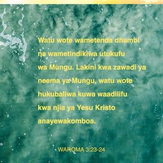 Waroma 3:22-25 - Mungu huwakubali watu kuwa waadilifu kwa njia ya imani yao kwa Yesu Kristo; Mungu hufanya hivyo kwa wote wanaoamini; hakuna ubaguzi wowote. Watu wote wametenda dhambi na wametindikiwa utukufu wa Mungu. Lakini kwa zawadi ya neema ya Mungu, watu wote hukubaliwa kuwa waadilifu kwa njia ya Yesu Kristo anayewakomboa. Mungu alimtoa Yesu kusudi, kwa damu yake, awe njia ya kuwaondolea watu dhambi zao kwa imani yao kwake. Alifanya hivyo ili apate kuonesha kwamba yeye ni mwadilifu. Hapo zamani Mungu alikuwa mvumilivu bila kuzijali dhambi za watu