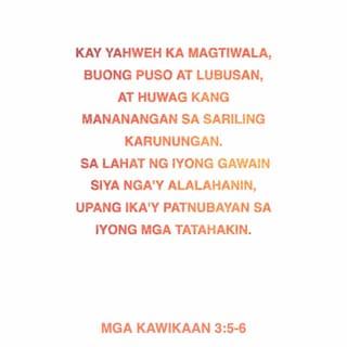 Mga Kawikaan 3:5-8 - Kay Yahweh ka magtiwala, buong puso at lubusan,
at huwag kang mananangan sa sariling karunungan.
Sa lahat ng iyong gawain siya nga'y alalahanin,
upang ika'y patnubayan sa iyong mga tatahakin.
Huwag mong ipagyabang ang iyong nalalaman;
igalang mo't sundin si Yahweh, at lumayo ka sa kasamaan.
Sa gayon, ikaw ay lalakas at magiging matatag,
mawawala ang pighati, gagaling ang iyong sugat.