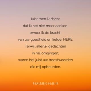 Psalmen 94:18 - Juist toen ik dacht dat ik het niet meer aankon,
ervoer ik de kracht van uw goedheid en liefde, HERE.