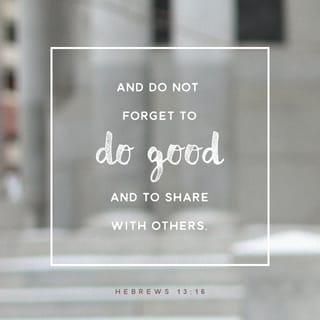 Hebrews 13:16 - Make sure you don’t take things for granted and go slack in working for the common good; share what you have with others. God takes particular pleasure in acts of worship—a different kind of “sacrifice”—that take place in kitchen and workplace and on the streets.