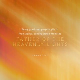 James 1:17 - Every good gift and every perfect gift is from above, and comes down from the Father of lights, with whom there is no variation or shadow of turning.