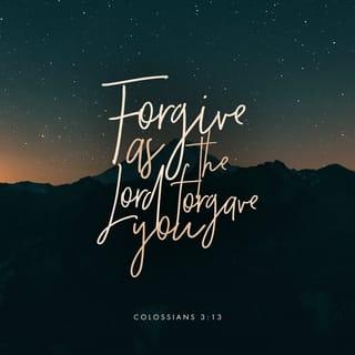 Colossians 3:13 - bearing with one another, and forgiving one another, if anyone has a complaint against another; even as Christ forgave you, so you also must do.