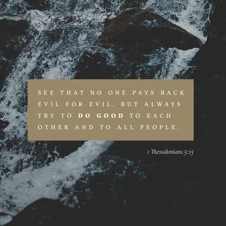 1 Thessalonians 5:15 - Make sure that nobody pays back wrong for wrong, but always strive to do what is good for each other and for everyone else.