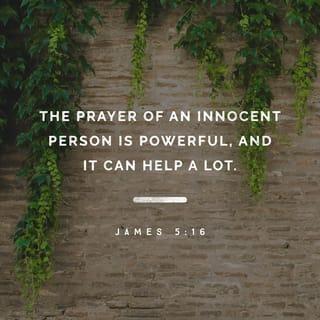 James 5:16-18 - Therefore confess your sins to each other and pray for each other so that you may be healed. The prayer of a righteous person is powerful and effective.
Elijah was a human being, even as we are. He prayed earnestly that it would not rain, and it did not rain on the land for three and a half years. Again he prayed, and the heavens gave rain, and the earth produced its crops.