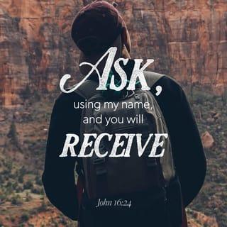 John 16:24 - Until now you’ve not been bold enough to ask the Father for a single thing in my name, but now you can ask, and keep on asking him! And you can be sure that you’ll receive what you ask for, and your joy will have no limits!