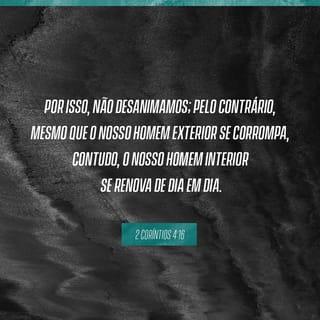 2 Coríntios 4:16-17 - Por isso nunca desanimamos. Embora os nossos corpos se gastem, a força interior vai se renovando dia a dia. Estes nossos sofrimentos e aflições, leves e momentâneos, não durarão muito tempo. Entretanto, este curto tempo de angústia resultará em uma glória eterna sobre nós para todo o sempre!